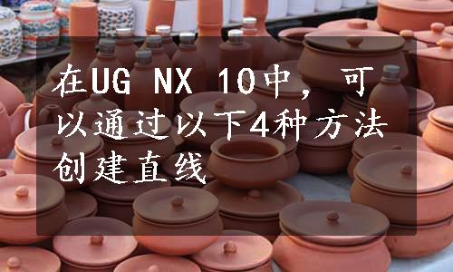 在UG NX 10中，可以通过以下4种方法创建直线