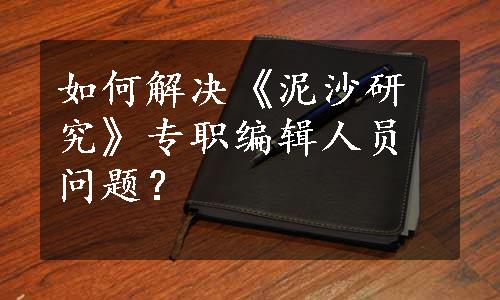 如何解决《泥沙研究》专职编辑人员问题？