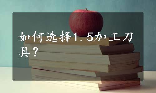 如何选择1.5加工刀具？