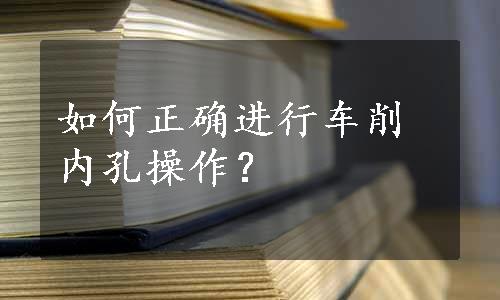 如何正确进行车削内孔操作？