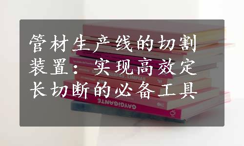 管材生产线的切割装置：实现高效定长切断的必备工具