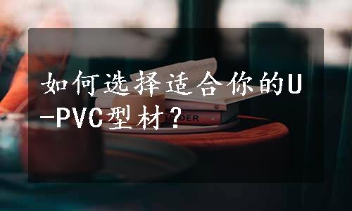 如何选择适合你的U-PVC型材？