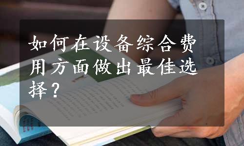 如何在设备综合费用方面做出最佳选择？