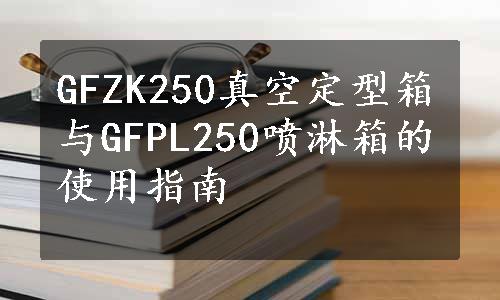 GFZK250真空定型箱与GFPL250喷淋箱的使用指南