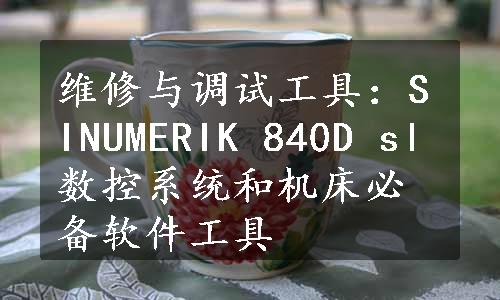 维修与调试工具：SINUMERIK 840D sl数控系统和机床必备软件工具