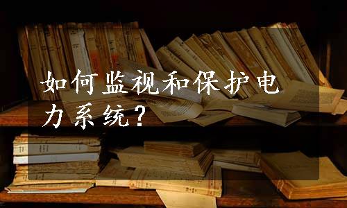 如何监视和保护电力系统？