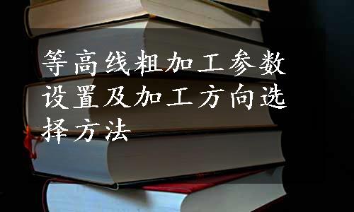 等高线粗加工参数设置及加工方向选择方法