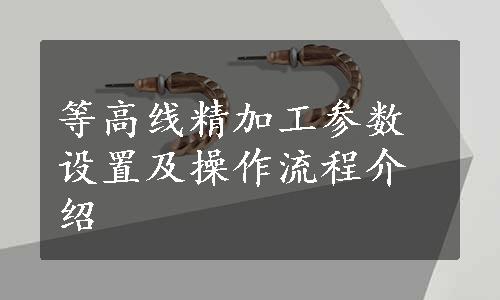 等高线精加工参数设置及操作流程介绍