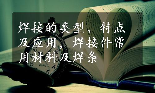 焊接的类型、特点及应用，焊接件常用材料及焊条