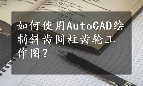 如何使用AutoCAD绘制斜齿圆柱齿轮工作图？