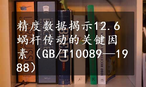 精度数据揭示12.6蜗杆传动的关键因素（GB/T10089—1988）