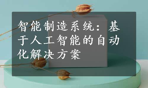 智能制造系统：基于人工智能的自动化解决方案