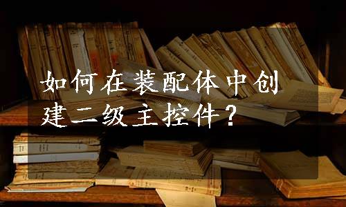 如何在装配体中创建二级主控件？