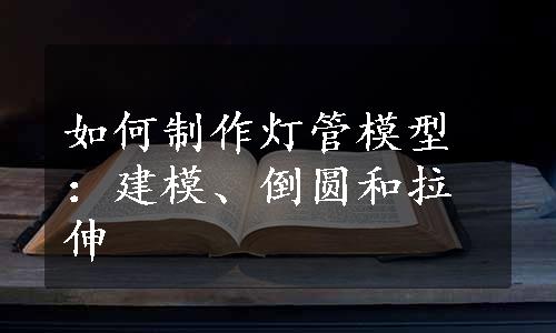 如何制作灯管模型：建模、倒圆和拉伸