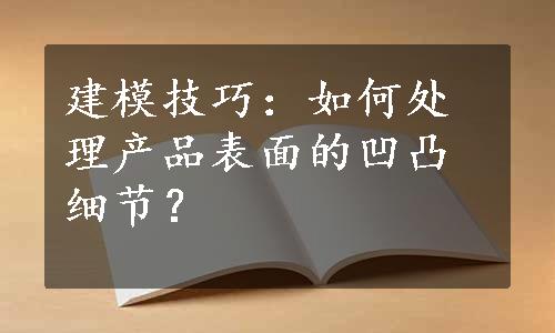 建模技巧：如何处理产品表面的凹凸细节？