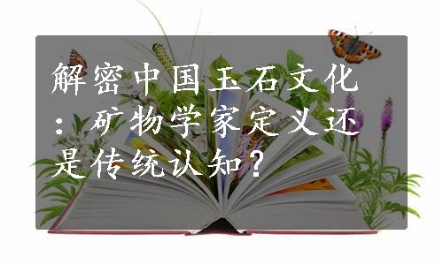 解密中国玉石文化：矿物学家定义还是传统认知？