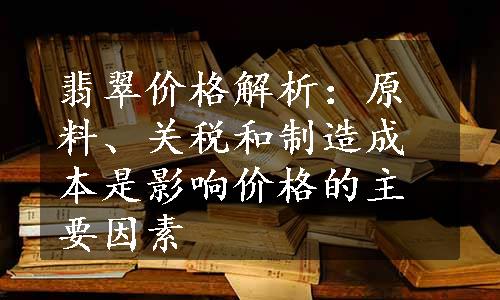 翡翠价格解析：原料、关税和制造成本是影响价格的主要因素