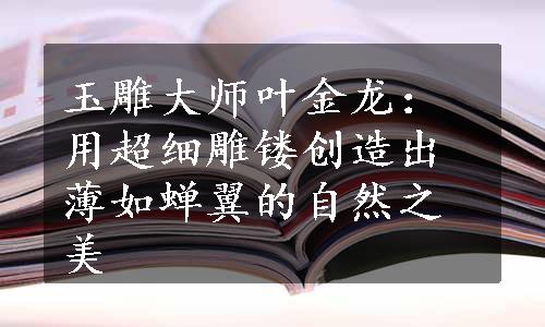 玉雕大师叶金龙：用超细雕镂创造出薄如蝉翼的自然之美