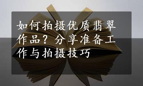 如何拍摄优质翡翠作品？分享准备工作与拍摄技巧