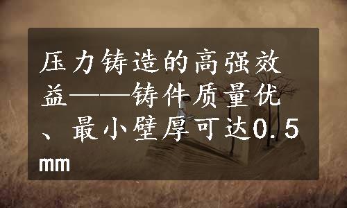 压力铸造的高强效益——铸件质量优、最小壁厚可达0.5mm