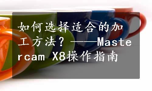 如何选择适合的加工方法？——Mastercam X8操作指南