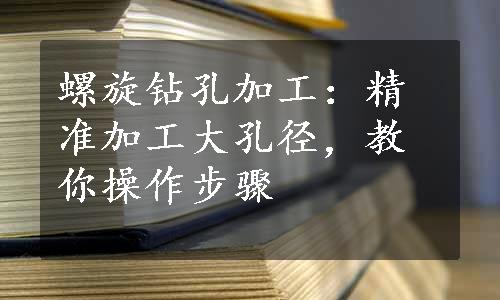 螺旋钻孔加工：精准加工大孔径，教你操作步骤