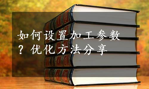 如何设置加工参数？优化方法分享