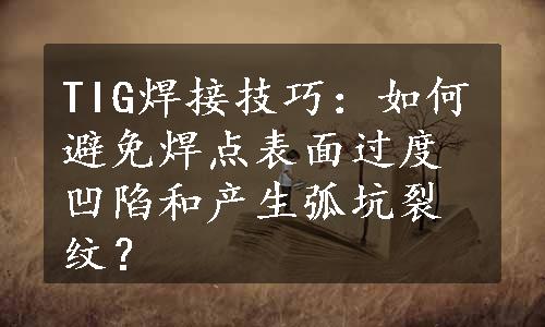 TIG焊接技巧：如何避免焊点表面过度凹陷和产生弧坑裂纹？