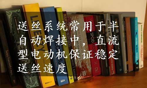 送丝系统常用于半自动焊接中，直流型电动机保证稳定送丝速度