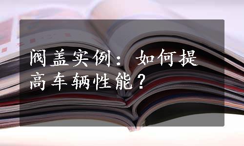 阀盖实例：如何提高车辆性能？