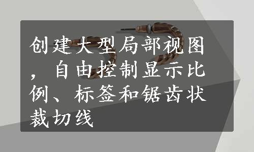 创建大型局部视图，自由控制显示比例、标签和锯齿状裁切线