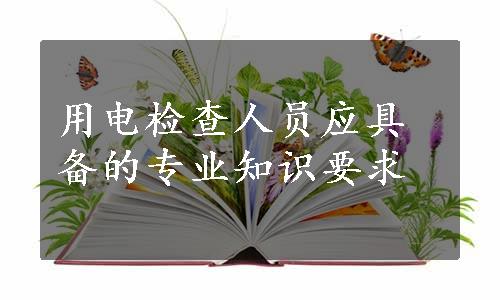 用电检查人员应具备的专业知识要求