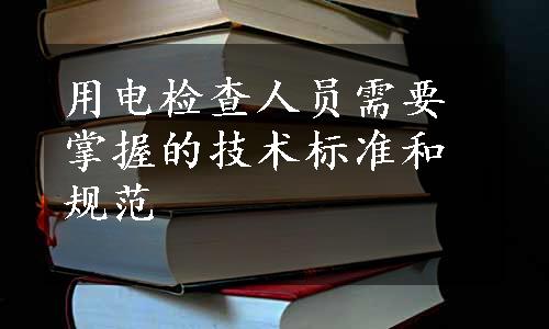 用电检查人员需要掌握的技术标准和规范