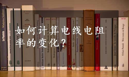 如何计算电线电阻率的变化？