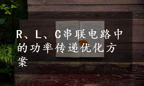 R、L、C串联电路中的功率传递优化方案