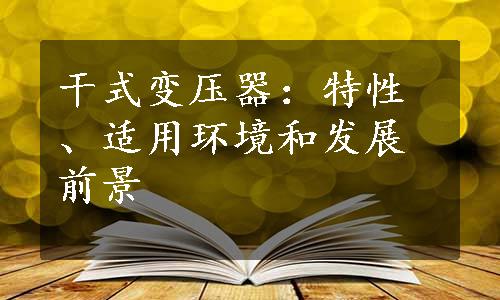 干式变压器：特性、适用环境和发展前景