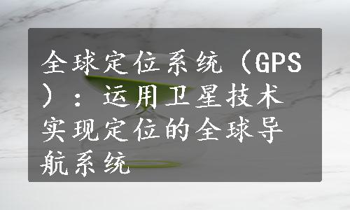 全球定位系统（GPS）：运用卫星技术实现定位的全球导航系统