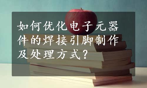 如何优化电子元器件的焊接引脚制作及处理方式？