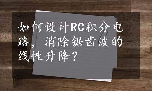 如何设计RC积分电路，消除锯齿波的线性升降？