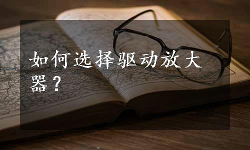 如何选择驱动放大器？