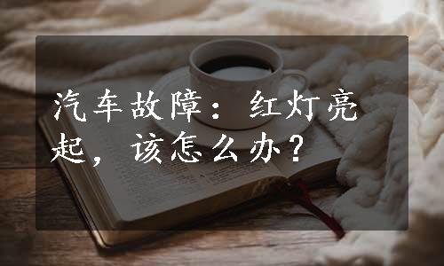 汽车故障：红灯亮起，该怎么办？