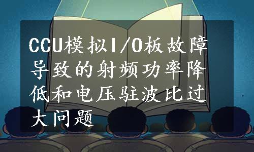 CCU模拟I/O板故障导致的射频功率降低和电压驻波比过大问题