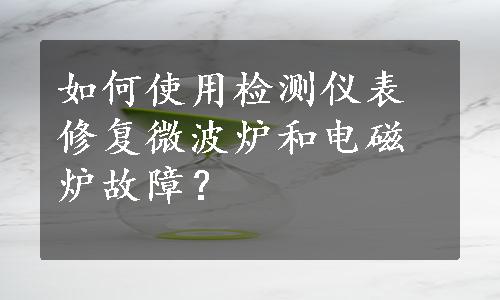 如何使用检测仪表修复微波炉和电磁炉故障？