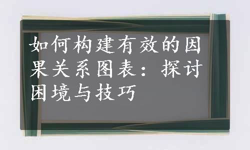 如何构建有效的因果关系图表：探讨困境与技巧