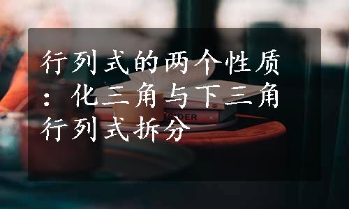 行列式的两个性质：化三角与下三角行列式拆分