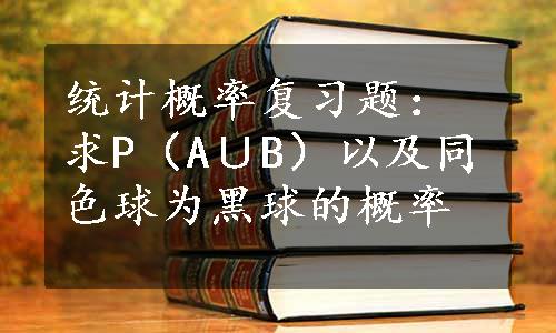 统计概率复习题：求P（A∪B）以及同色球为黑球的概率