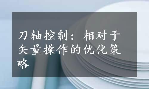 刀轴控制：相对于矢量操作的优化策略