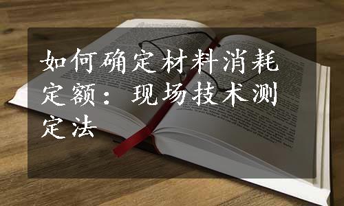 如何确定材料消耗定额：现场技术测定法