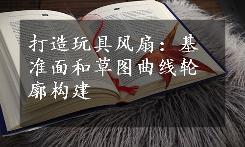 打造玩具风扇：基准面和草图曲线轮廓构建