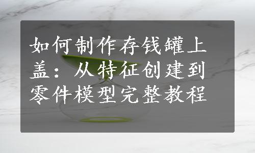 如何制作存钱罐上盖：从特征创建到零件模型完整教程